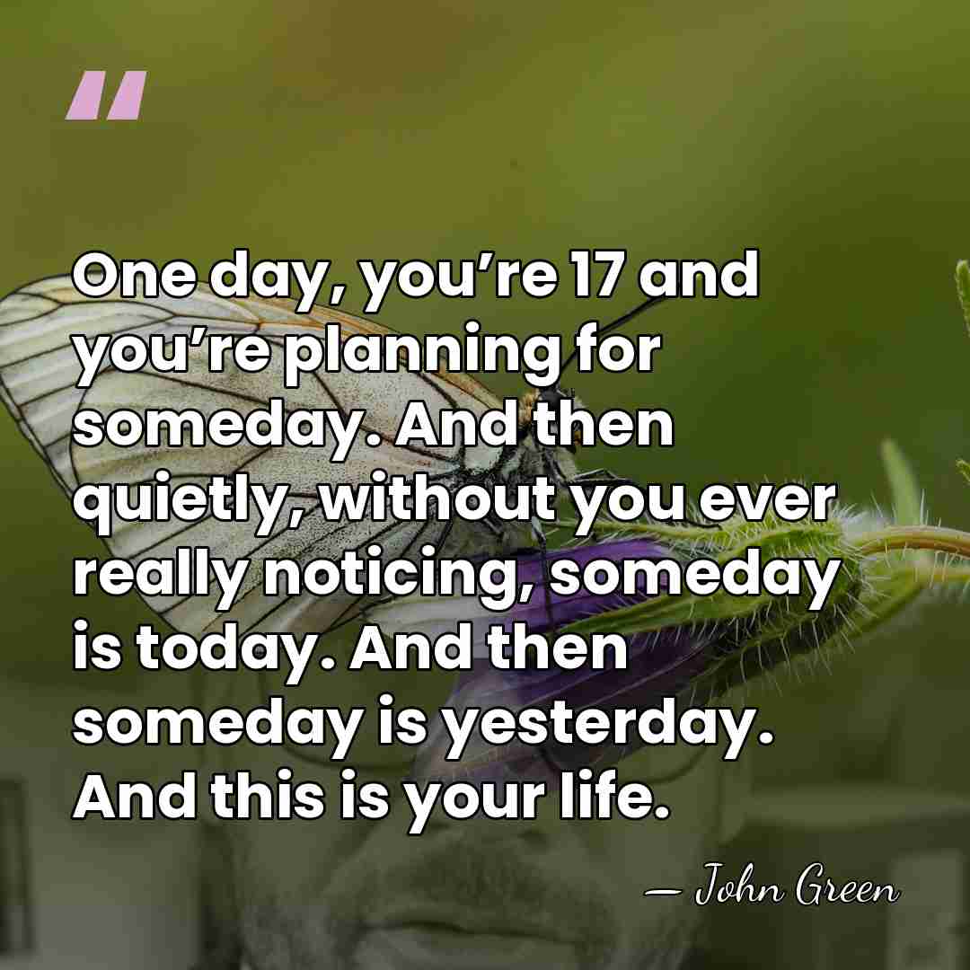 One day, you’re 17 and you’re planning for someday. And then quietly,&hellip; - John Green