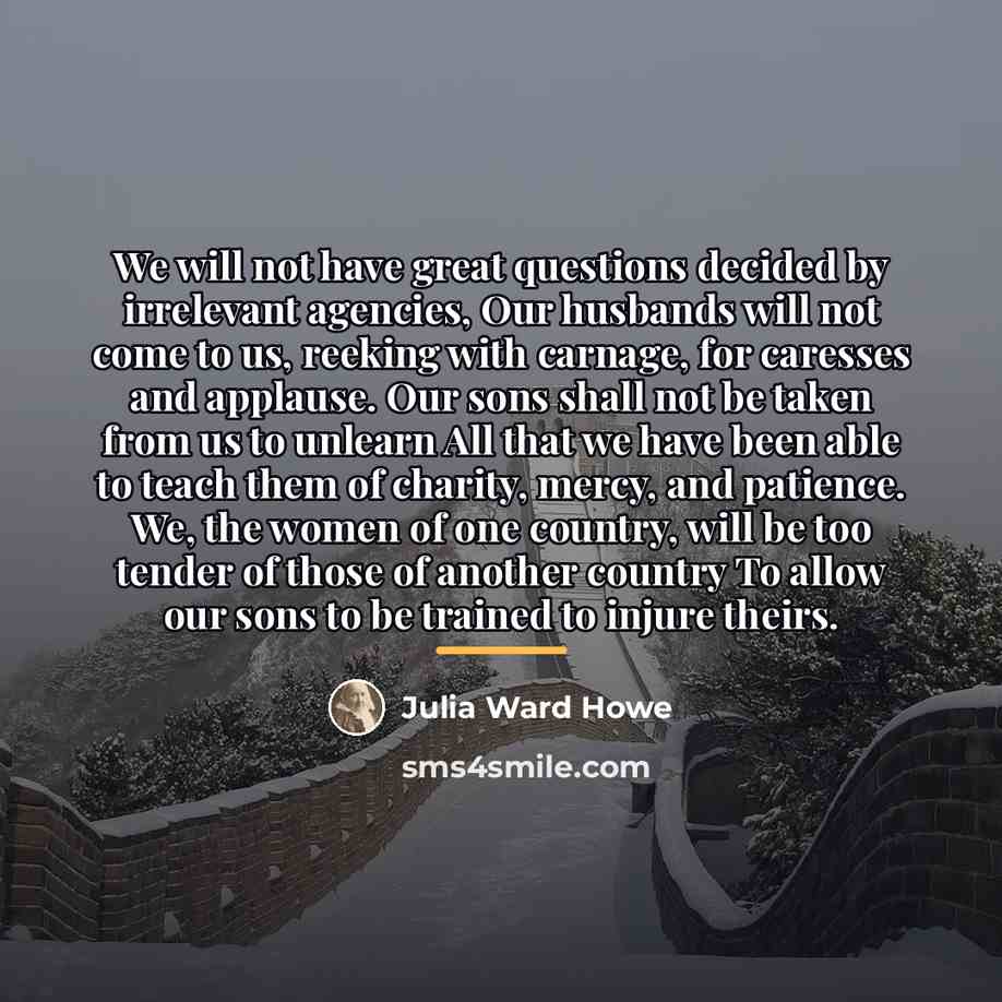 “We will not have great questions decided by irrelevant agencies,…” quote by Julia Ward Howe
