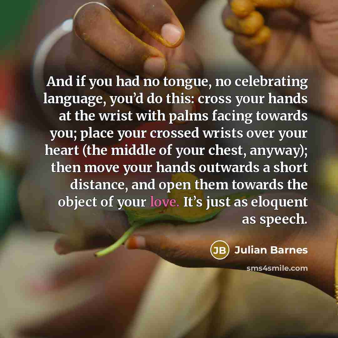 “And if you had no tongue, no celebrating language, you’d…” quote by Julian Barnes