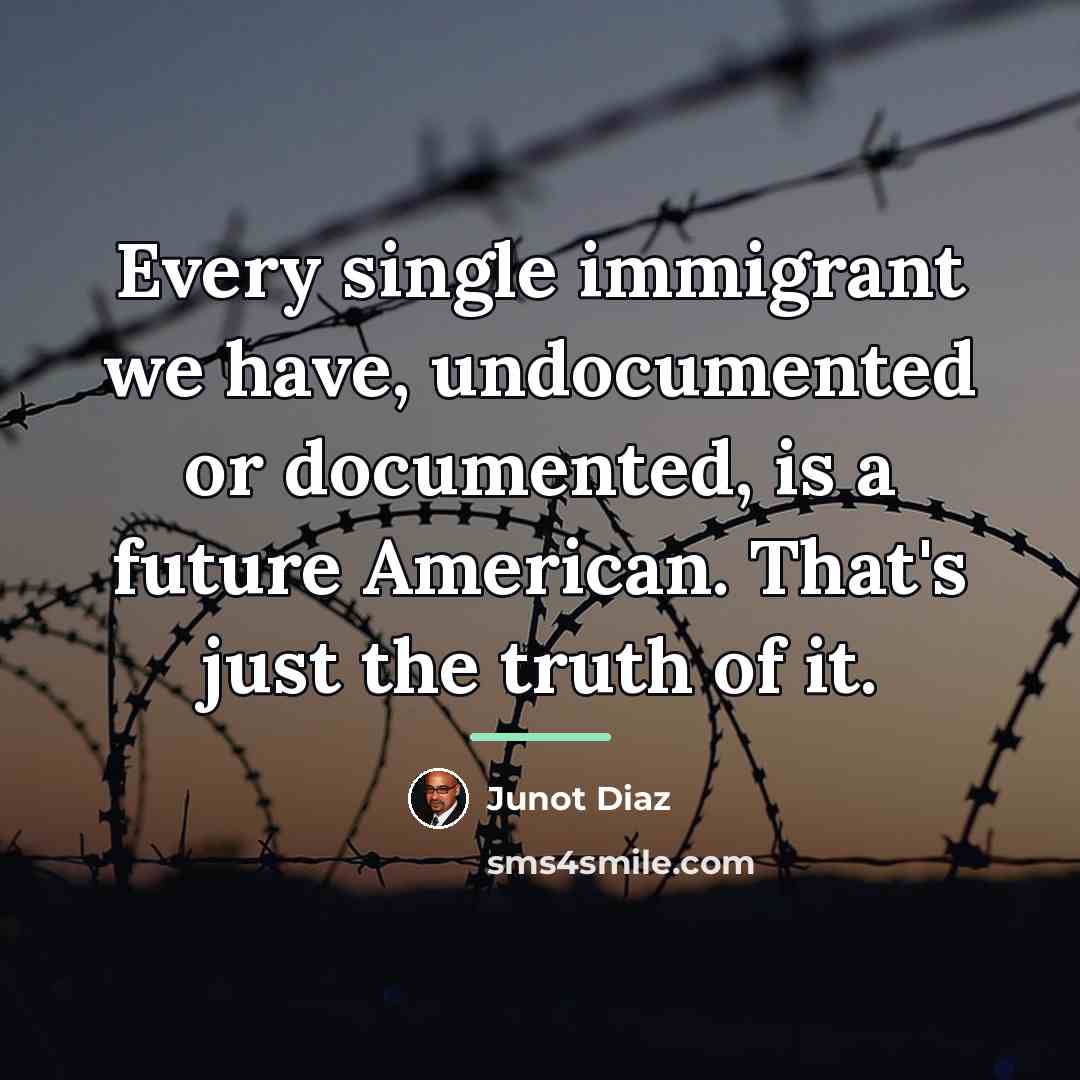 “Every single immigrant we have, undocumented or documented, is a…” quote by Junot Diaz