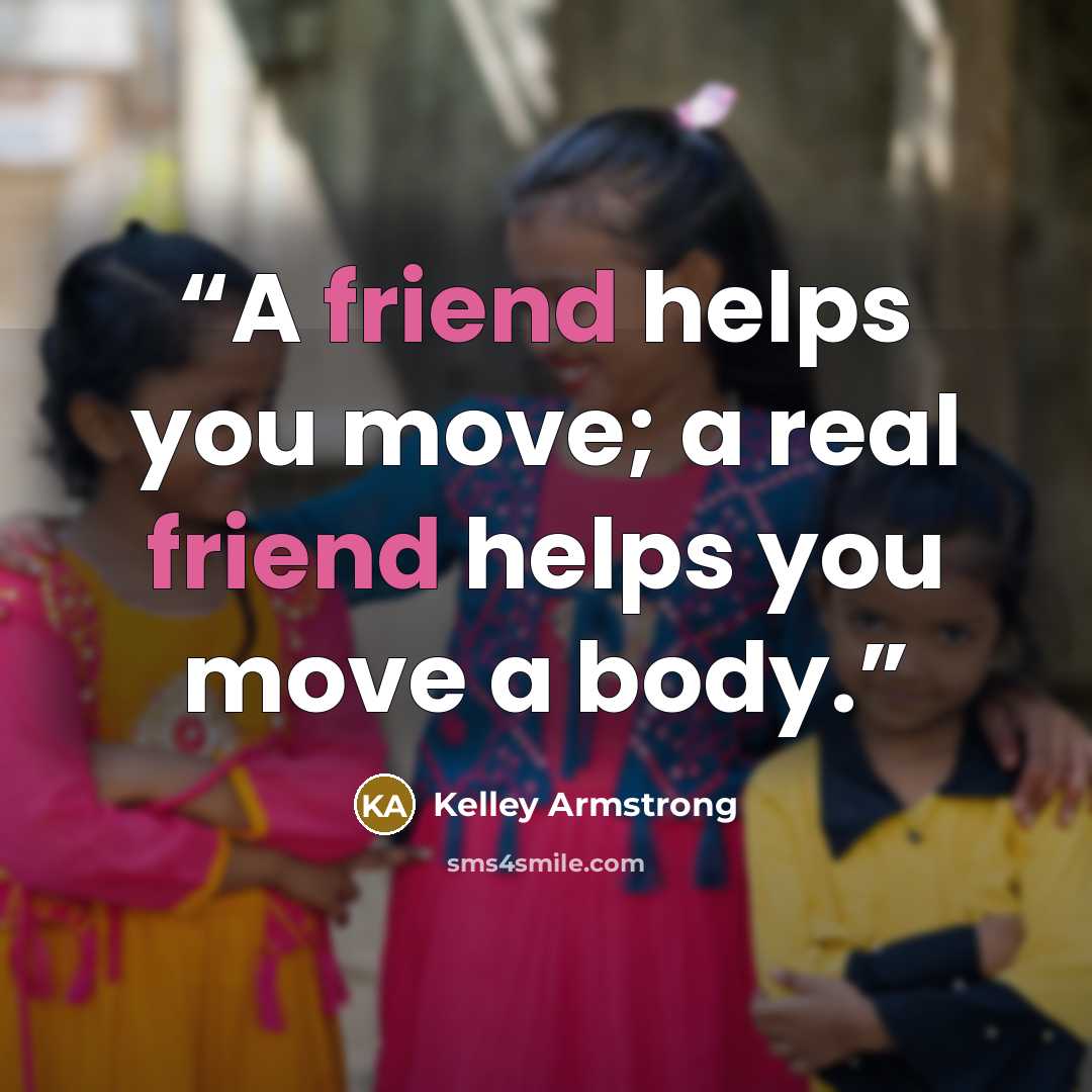 “A friend helps you move; a real friend helps you move a body.” quote by Kelley Armstrong