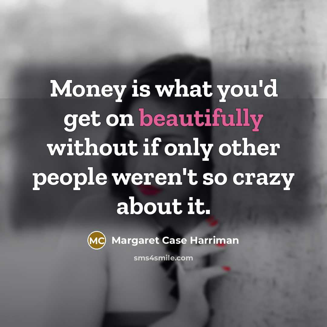 “Money is what you'd get on beautifully without if only other people weren't so crazy about it.” quote by Margaret Case Harriman