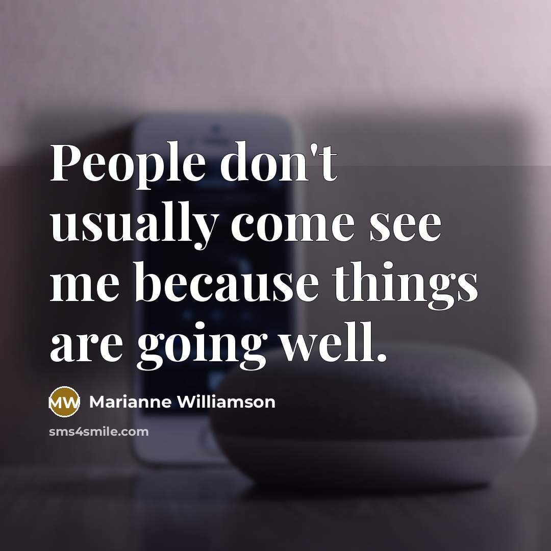 “People don't usually come see me because things are going…” quote by Marianne Williamson