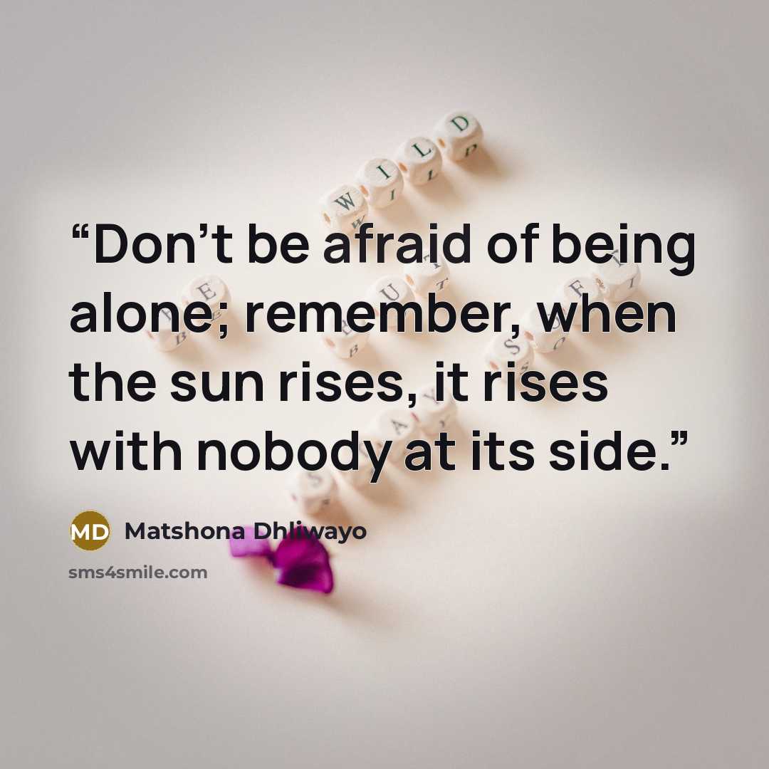 “Don’t be afraid of being alone; remember, when the sun rises, it rises with nobody at its side.” quote by Matshona Dhliwayo