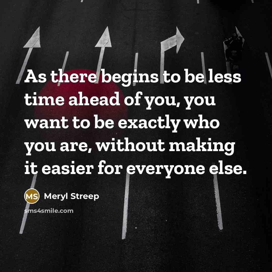 “As there begins to be less time ahead of you, you want to be exactly who you are, without making it easier for everyone else.” quote by Meryl Streep