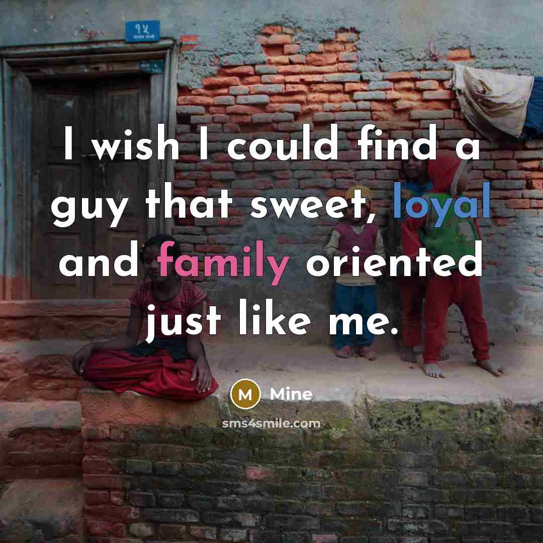 “I wish I could find a guy that sweet, loyal and family oriented just like me.” quote by Mine