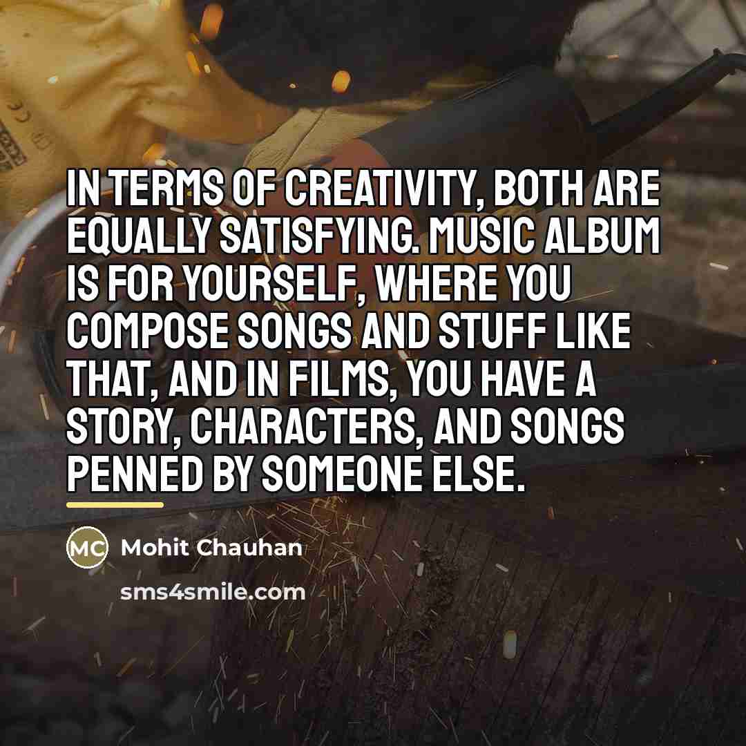 “In terms of creativity, both are equally satisfying. Music album…” quote by Mohit Chauhan