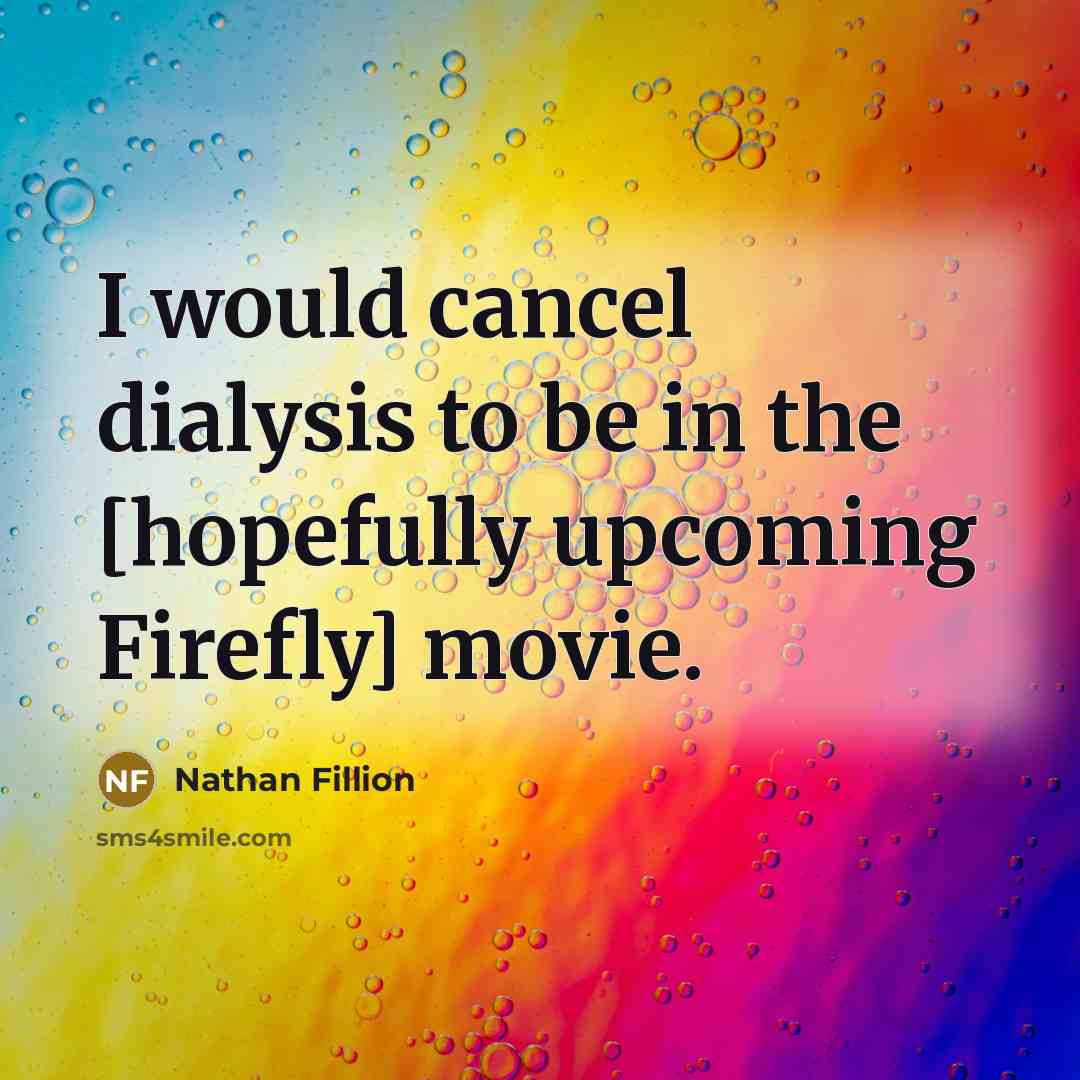 “I would cancel dialysis to be in the [hopefully upcoming Firefly] movie.” quote by Nathan Fillion