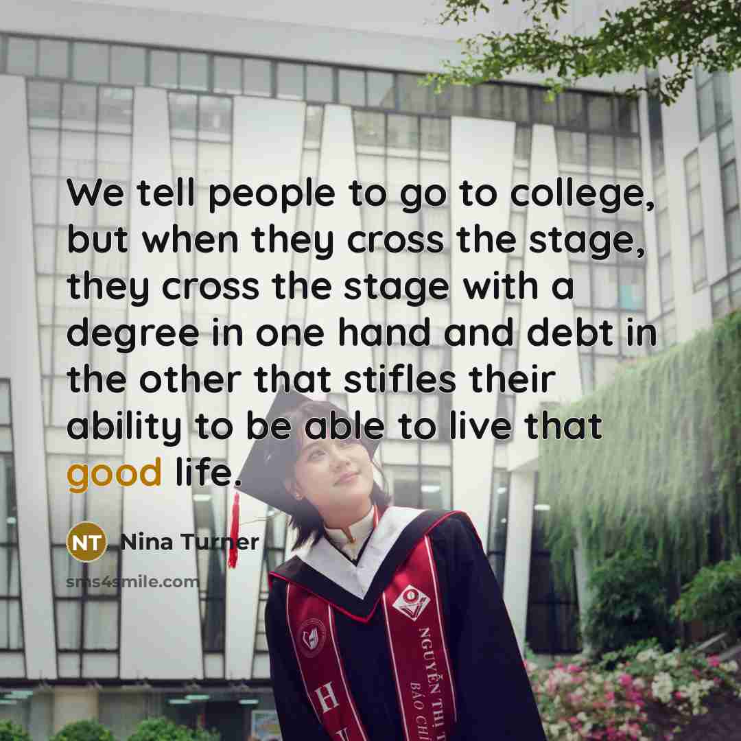 “We tell people to go to college, but when they cross the stage, they cross the stage with a degree in one hand and debt in the other that stifles their ability to be able to live that good life.” quote by Nina Turner