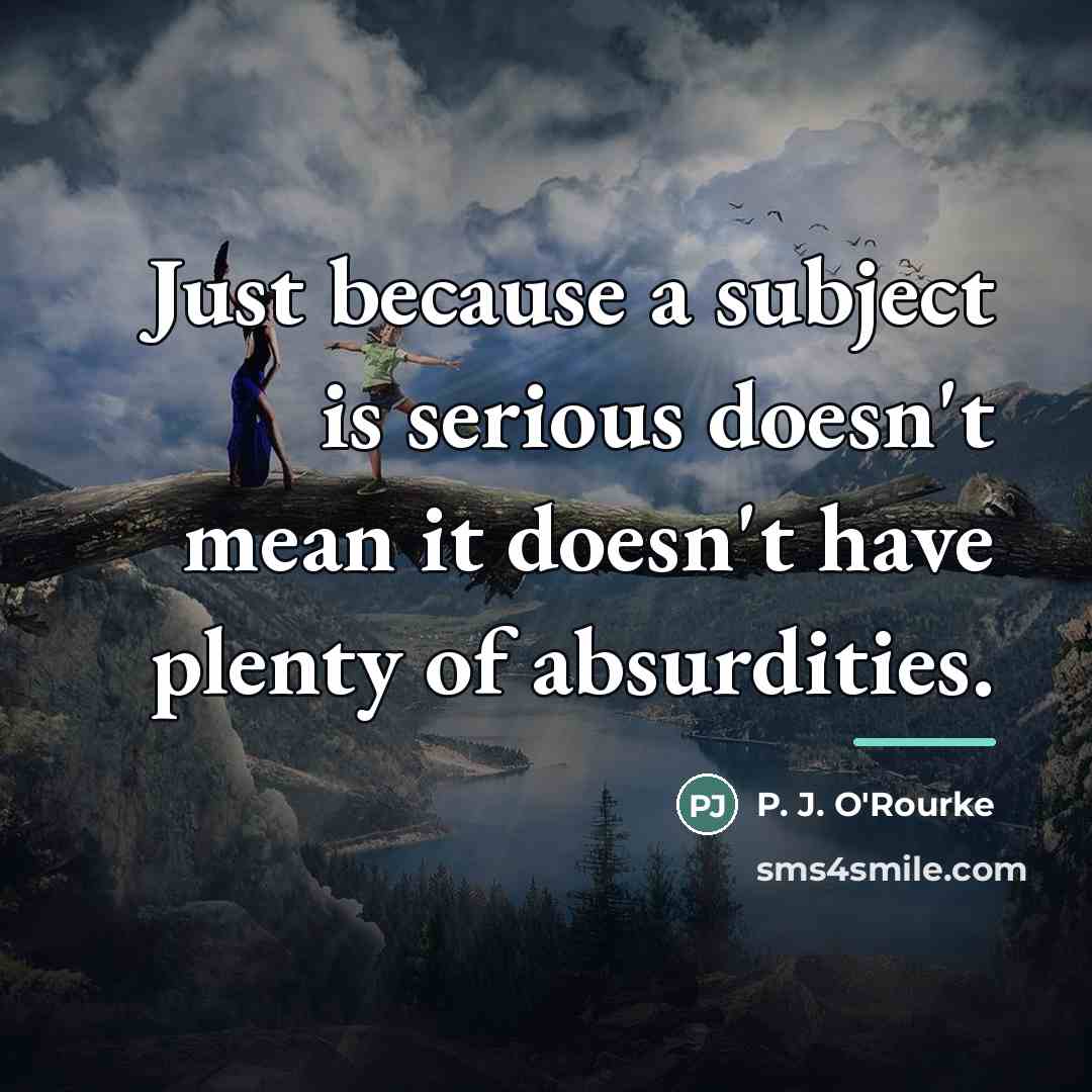 “Just because a subject is serious doesn't mean it doesn't…” quote by P. J. O'Rourke