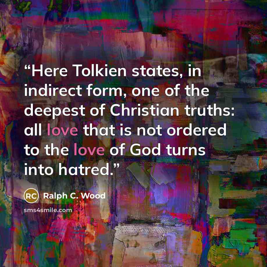 “Here Tolkien states, in indirect form, one of the deepest of Christian truths: all love that is not ordered to the love of God turns into hatred.” quote by Ralph C. Wood