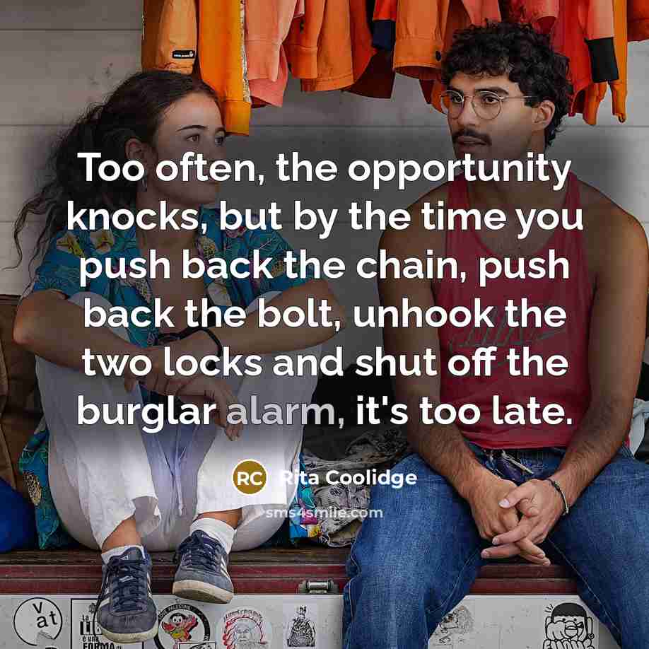 “Too often, the opportunity knocks, but by the time you push back the chain, push back the bolt, unhook the two locks and shut off the burglar alarm, it's too late.” quote by Rita Coolidge