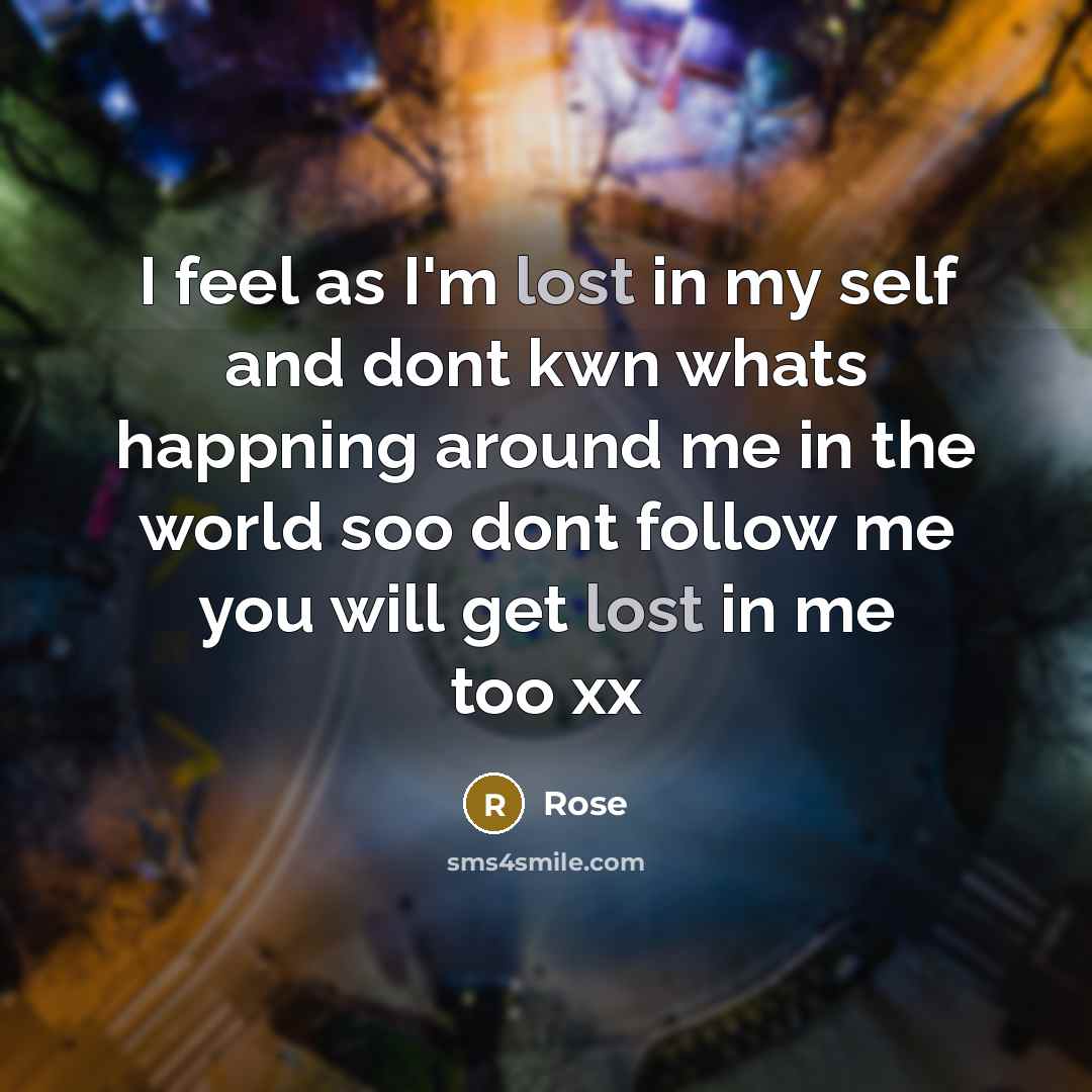 “I feel as I'm lost in my self and dont kwn whats happning around me in the world soo dont follow me you will get lost in me too xx” quote by Rose