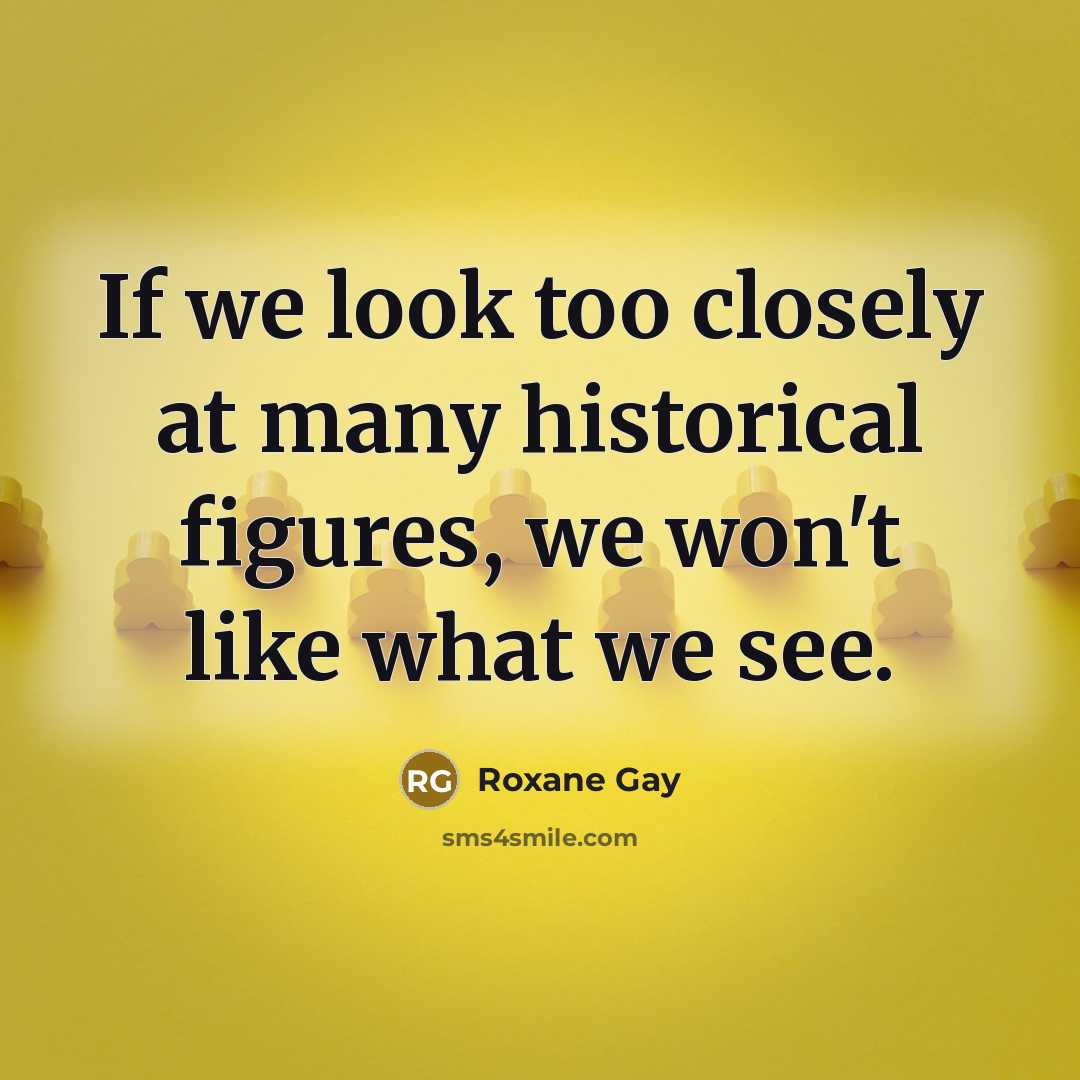 “If we look too closely at many historical figures, we…” quote by Roxane Gay