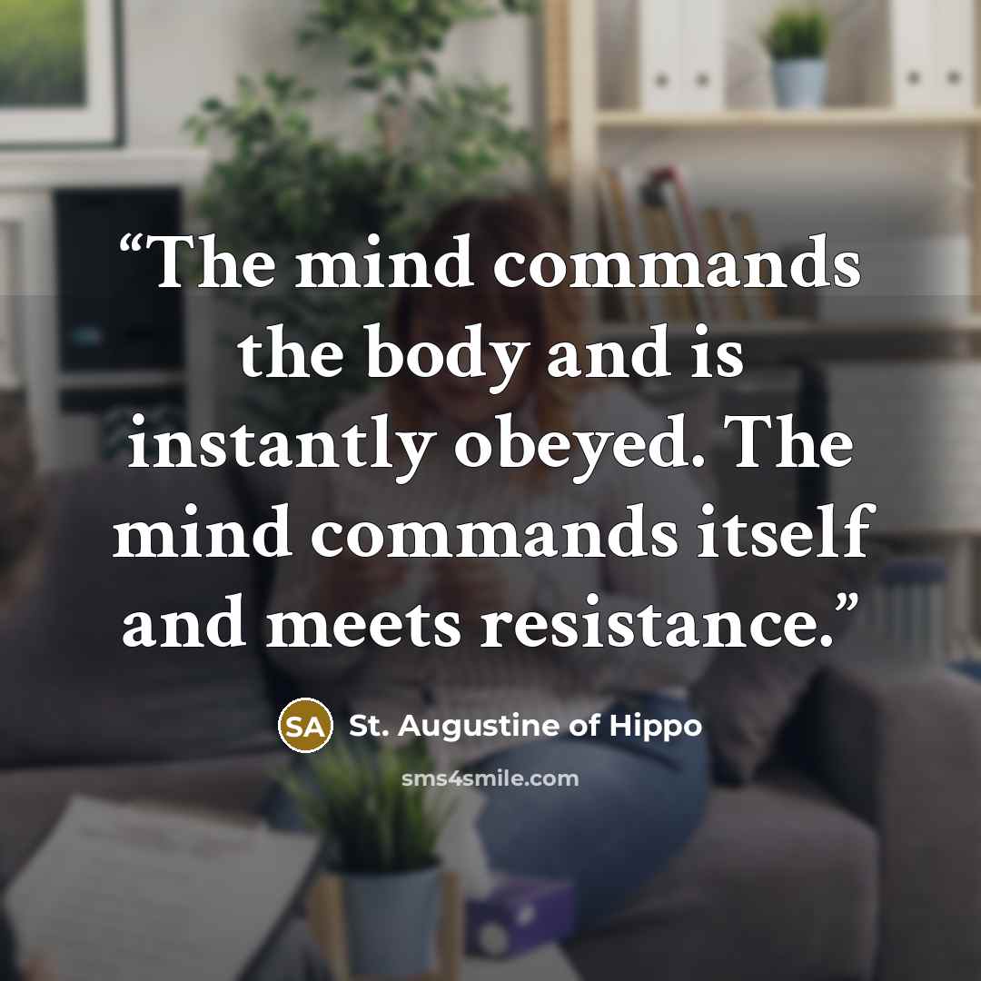 “The mind commands the body and is instantly obeyed. The mind commands itself and meets resistance.” quote by St. Augustine of Hippo
