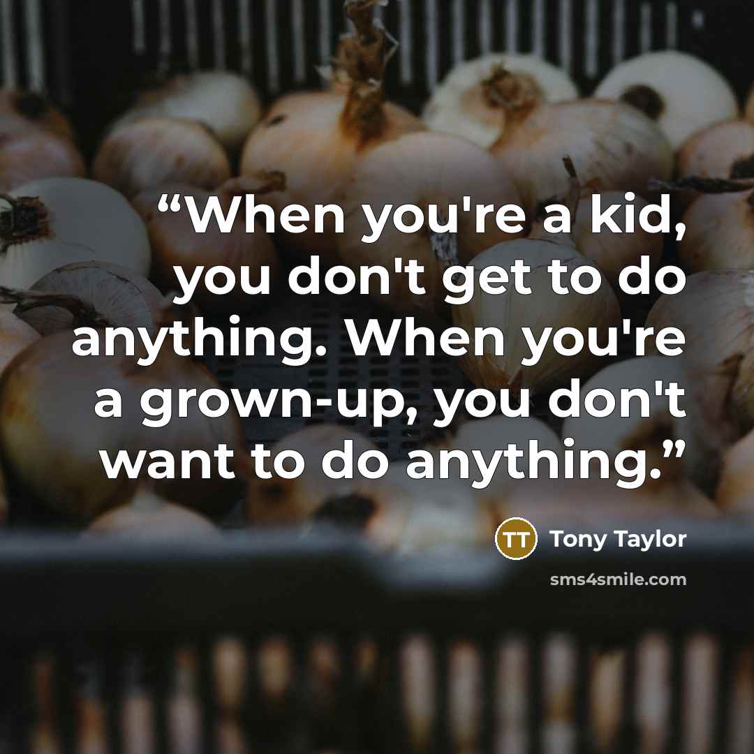 “When you're a kid, you don't get to do anything. When you're a grown-up, you don't want to do anything.” quote by Tony Taylor