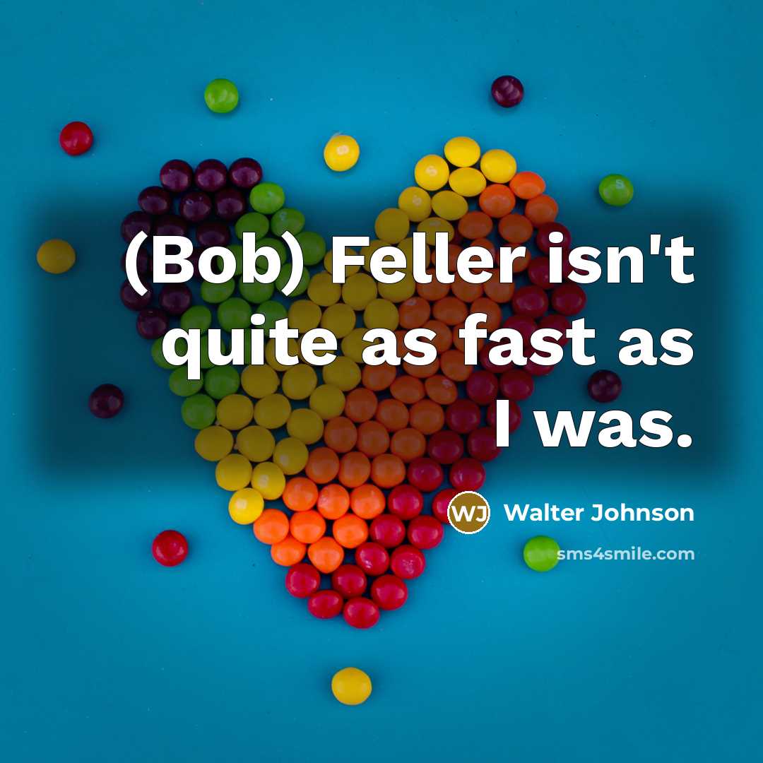 “(Bob) Feller isn't quite as fast as I was.…” quote by Walter Johnson