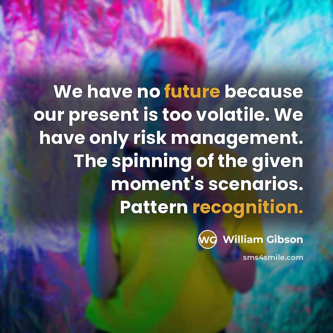 “We have no future because our present is too volatile. We have only risk management. The spinning of the given moment's scenarios. Pattern recognition.” quote by William Gibson