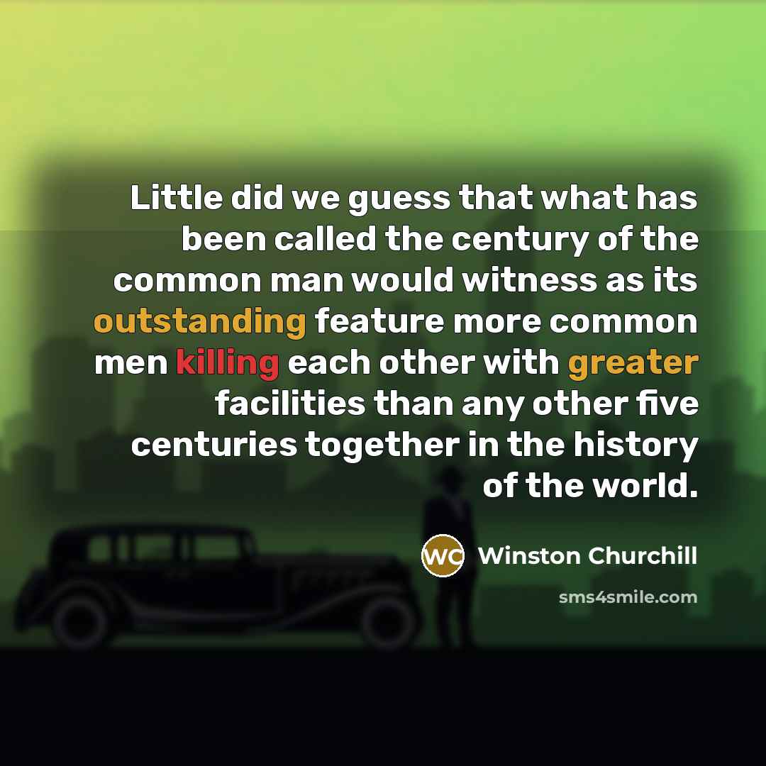 “Little did we guess that what has been called the century of the common man would witness as its outstanding feature more common men killing each other with greater facilities than any other five centuries together in the history of the world.” quote by Winston Churchill