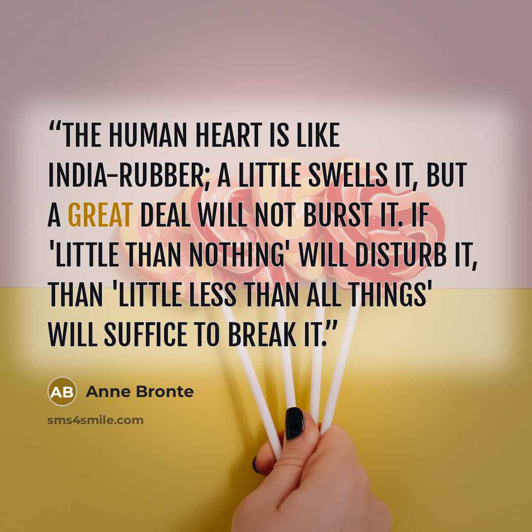 “The human heart is like india-rubber; a little swells it, but a great deal will not burst it. If 'little than nothing' will disturb it, than 'little less than all things' will suffice to break it.” quote by Anne Brontë