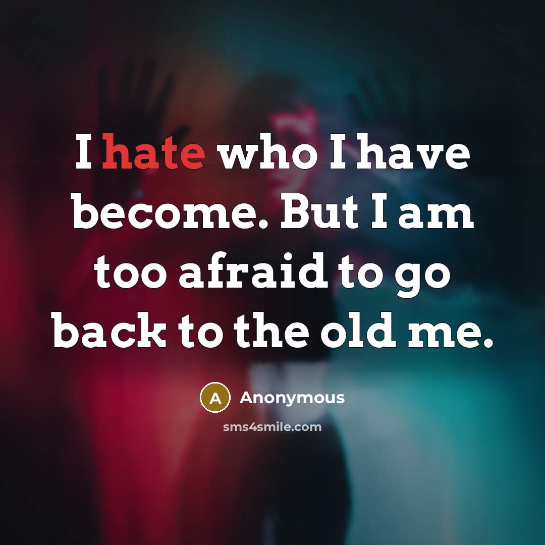“I hate who I have become. But I am too afraid to go back to the old me.” quote by Anonymous