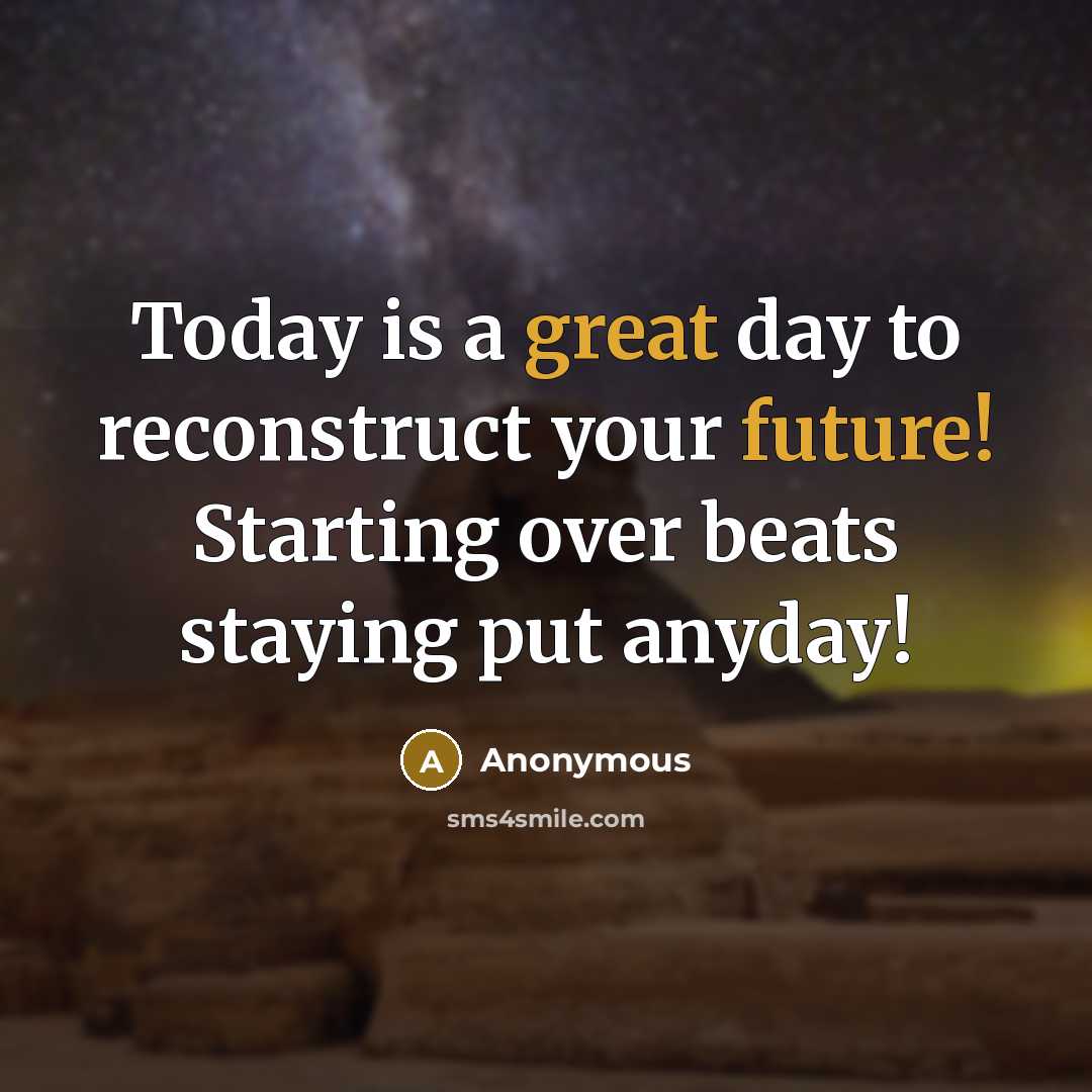 “Today is a great day to reconstruct your future! Starting over beats staying put anyday!” quote by Anonymous