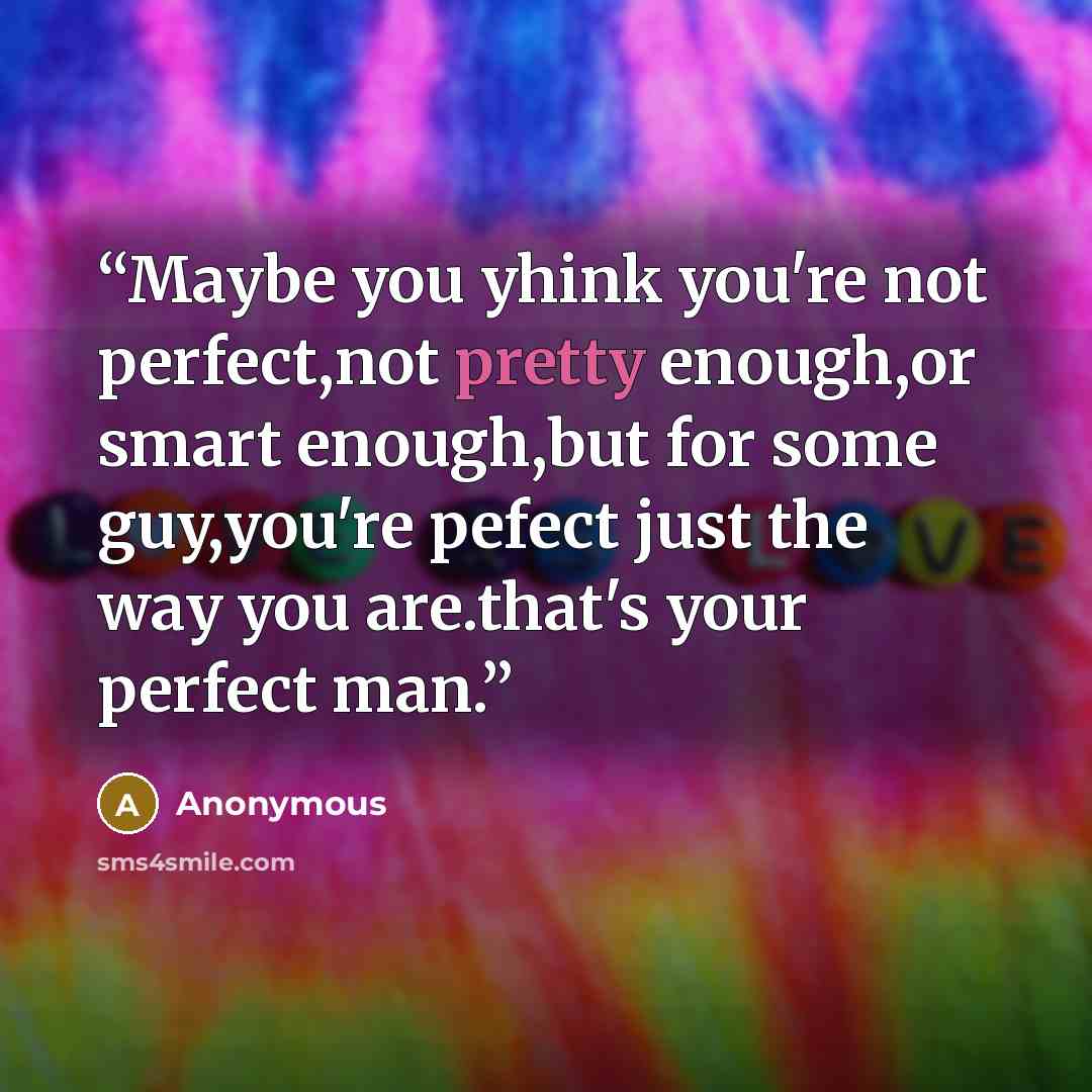 “Maybe you yhink you're not perfect,not pretty enough,or smart enough,but for some guy,you're pefect just the way you are.that's your perfect man.” quote by Anonymous