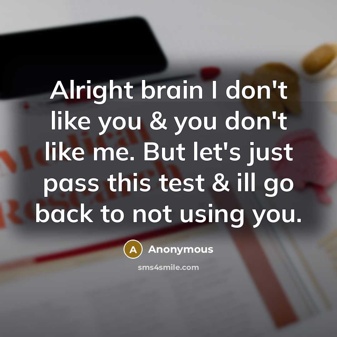 “Alright brain I don't like you & you don't like me. But let's just pass this test & ill go back to not using you.” quote by Anonymous