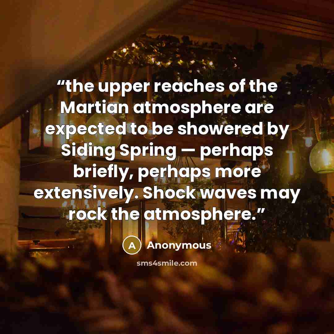 “the upper reaches of the Martian atmosphere are expected to be showered by Siding Spring — perhaps briefly, perhaps more extensively. Shock waves may rock the atmosphere.” quote by Anonymous
