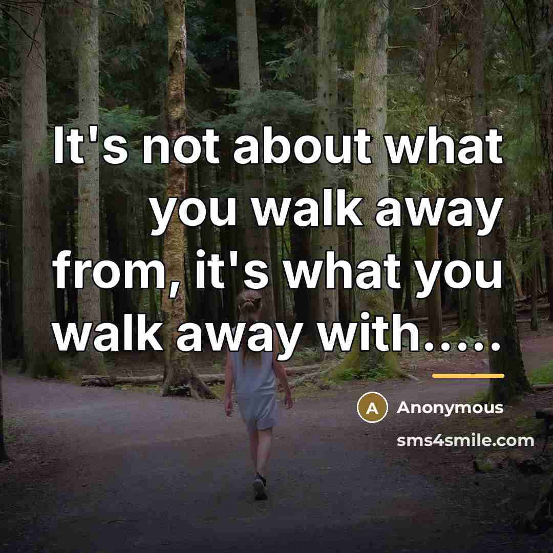 “It's not about what you walk away from, it's what…” quote by Anonymous