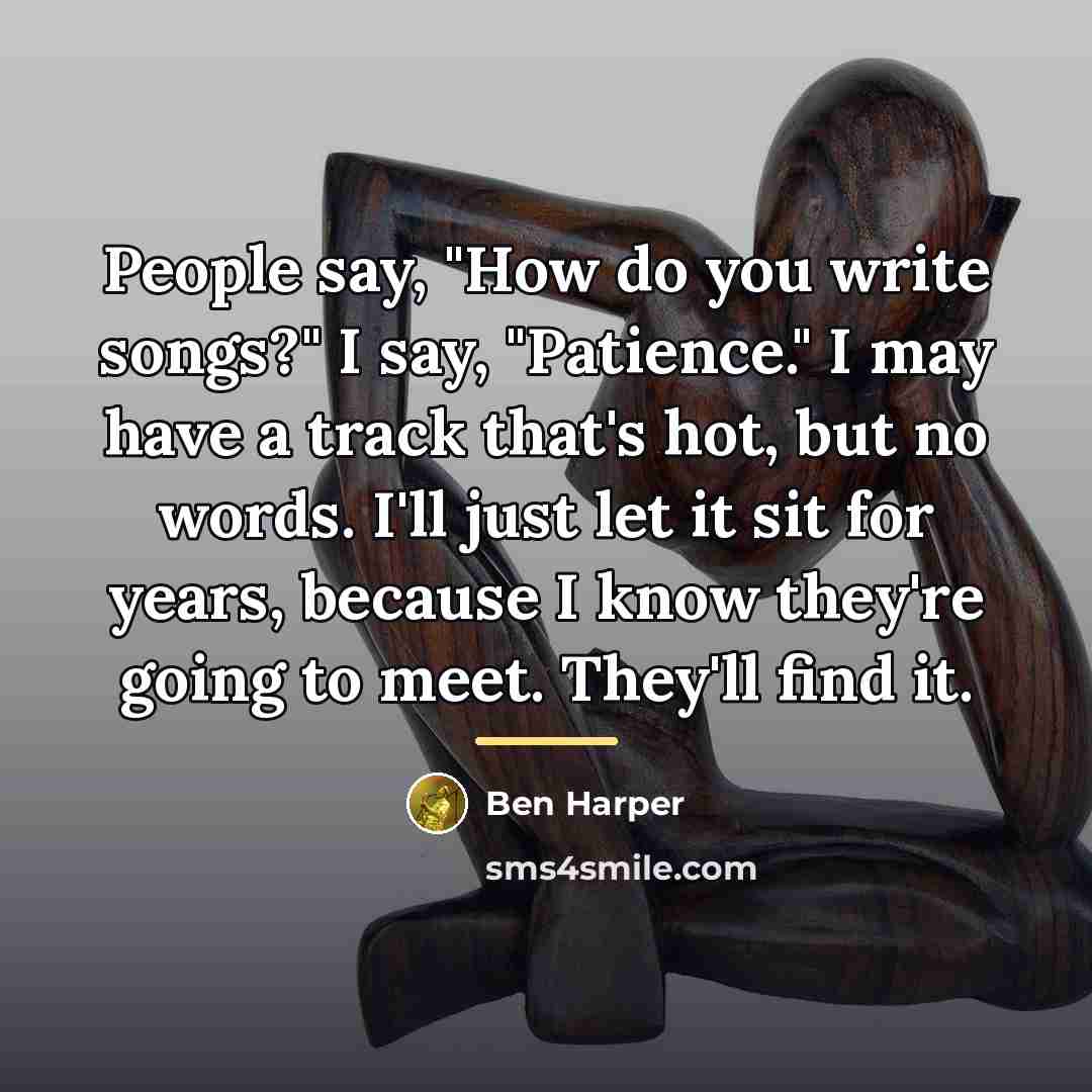 “People say, "How do you write songs?" I say, "Patience."…” quote by Ben Harper