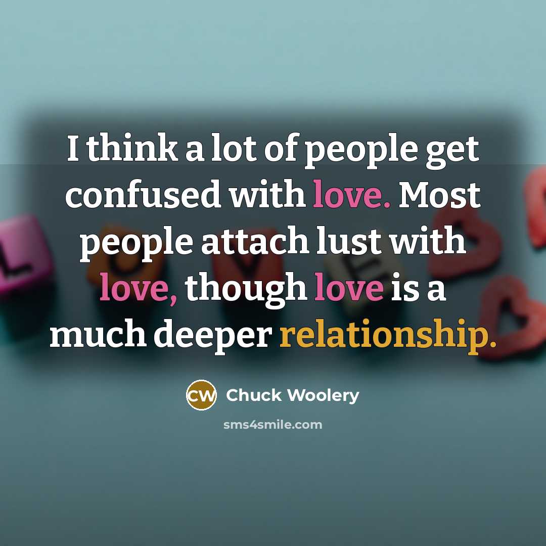 “I think a lot of people get confused with love. Most people attach lust with love, though love is a much deeper relationship.” quote by Chuck Woolery