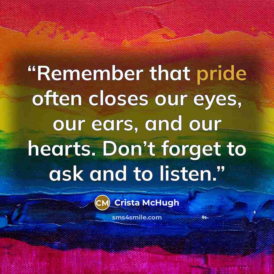 “Remember that pride often closes our eyes, our ears, and our hearts. Don’t forget to ask and to listen.” quote by Crista McHugh