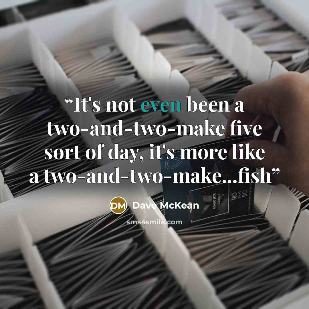 “It's not even been a two-and-two-make five sort of day, it's more like a two-and-two-make...fish” quote by Dave McKean