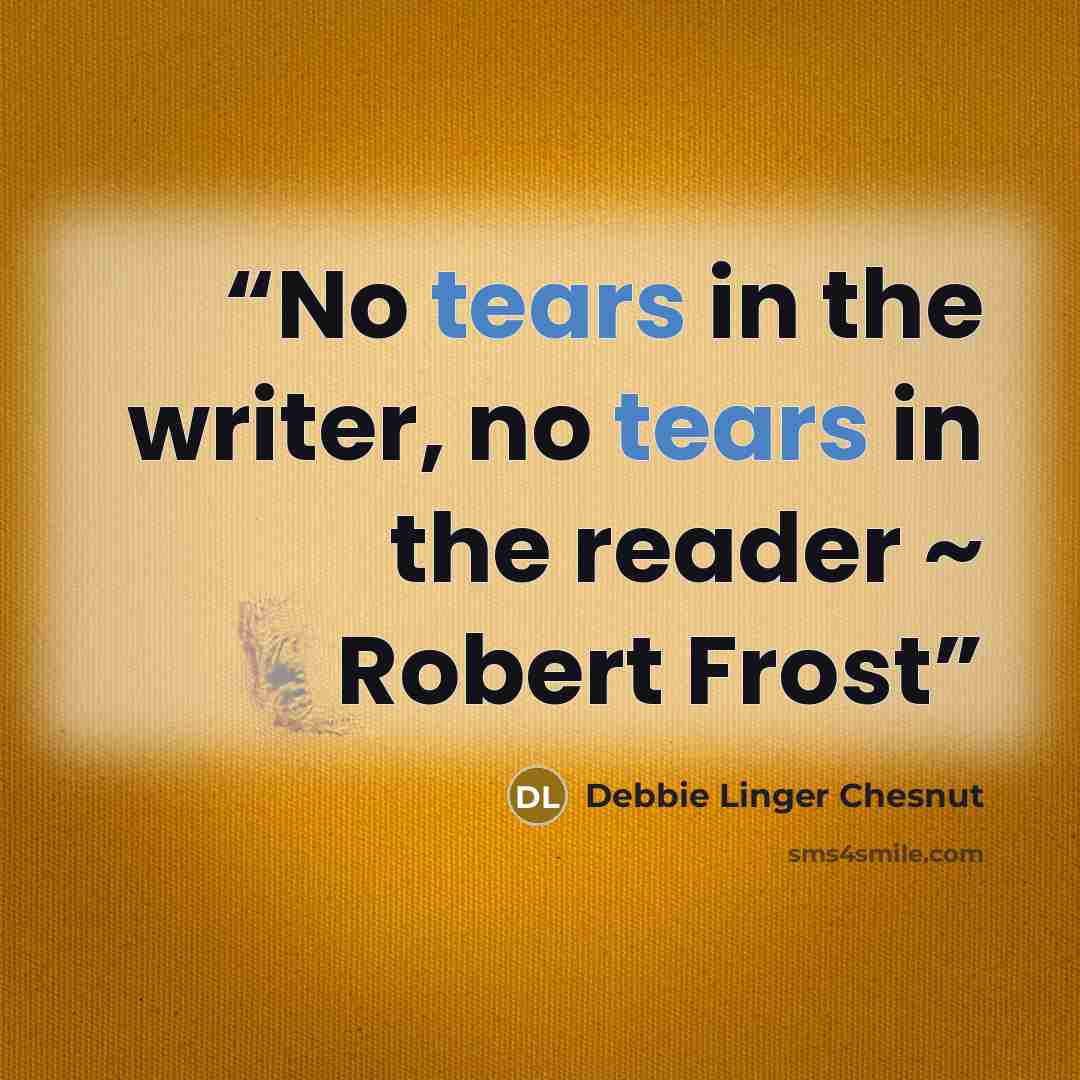 “No tears in the writer, no tears in the reader ~ Robert Frost” quote by Debbie Linger Chesnut