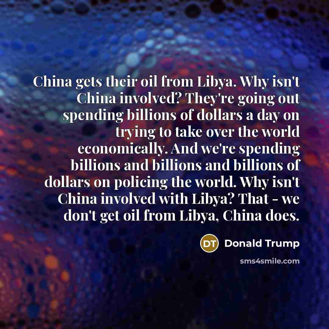 “China gets their oil from Libya. Why isn't China involved?…” quote by Donald Trump