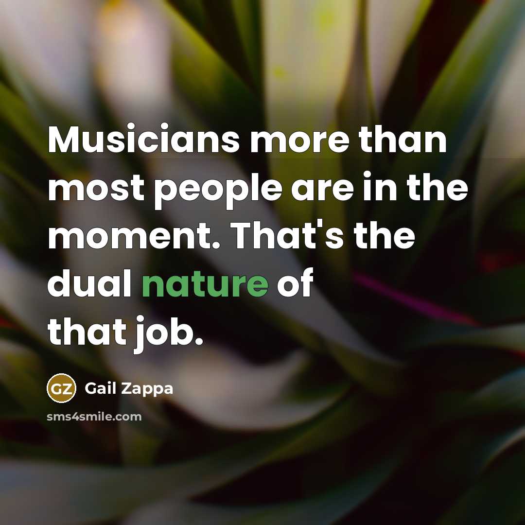 “Musicians more than most people are in the moment. That's…” quote by Gail Zappa