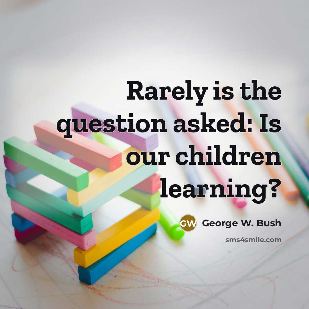 “Rarely is the question asked: Is our children learning?…” quote by George W. Bush