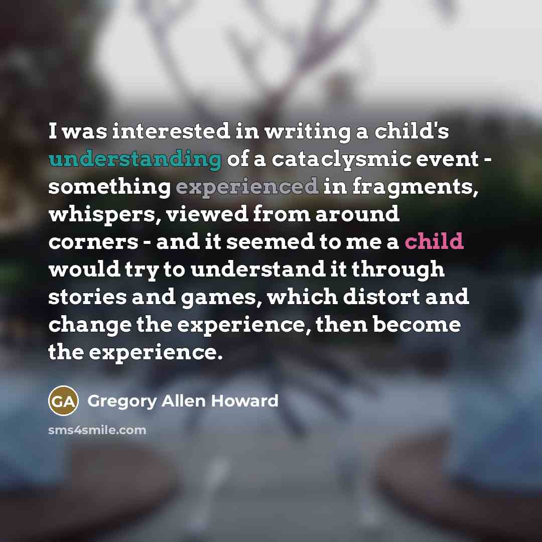 “I was interested in writing a child's understanding of a…” quote by Gregory Allen Howard