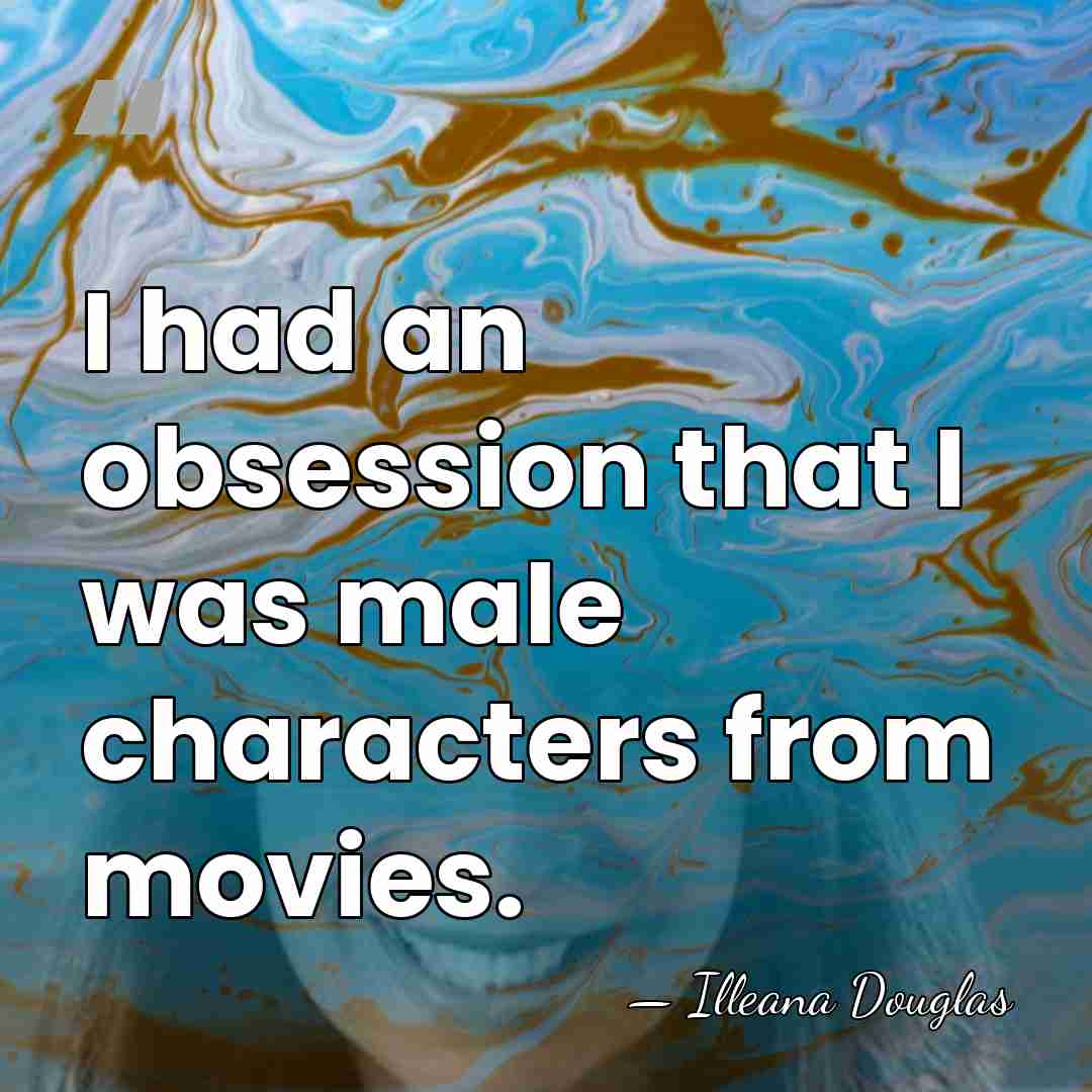 I had an obsession that I was male characters from movies. - Illeana Douglas