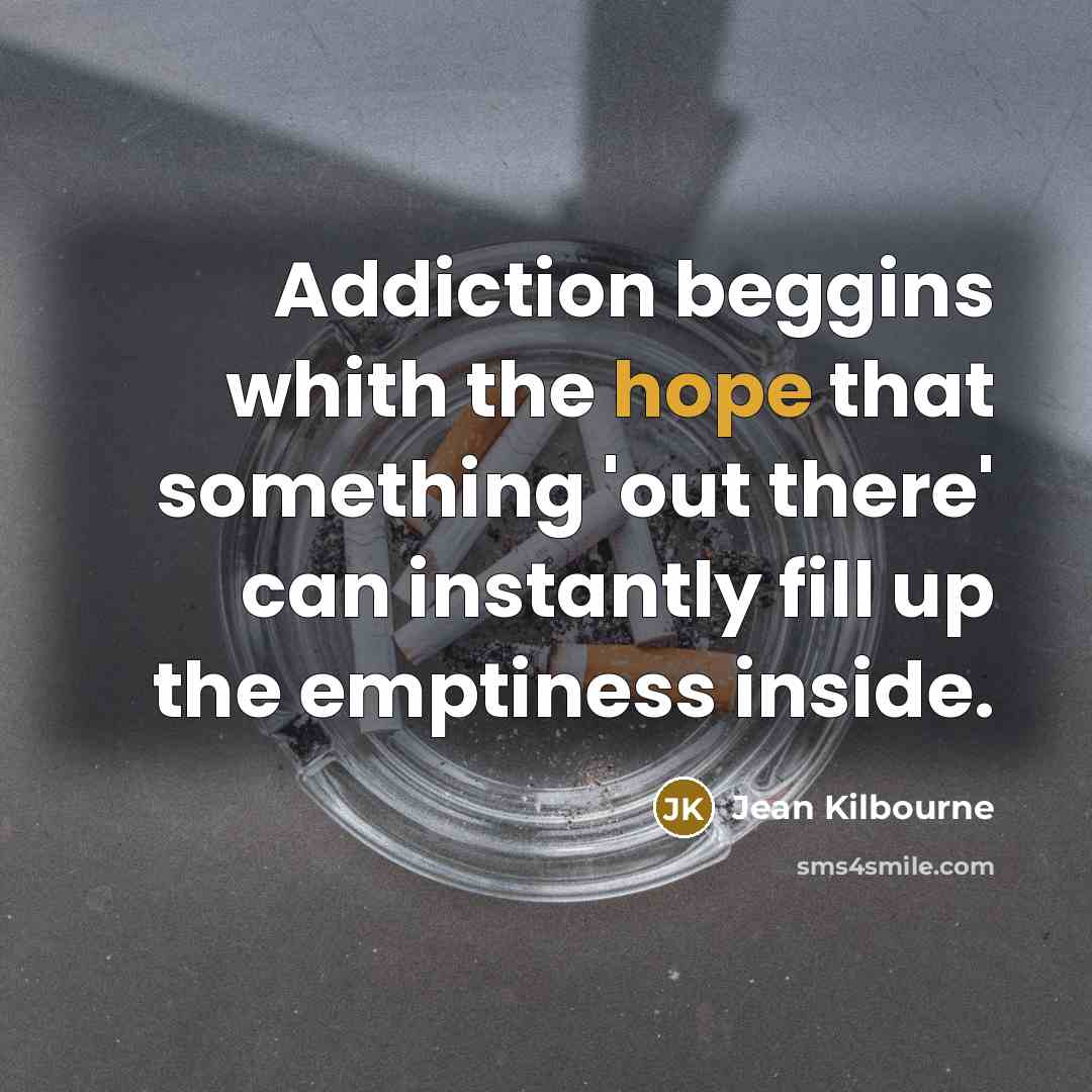 “Addiction beggins whith the hope that something 'out there' can…” quote by Jean Kilbourne