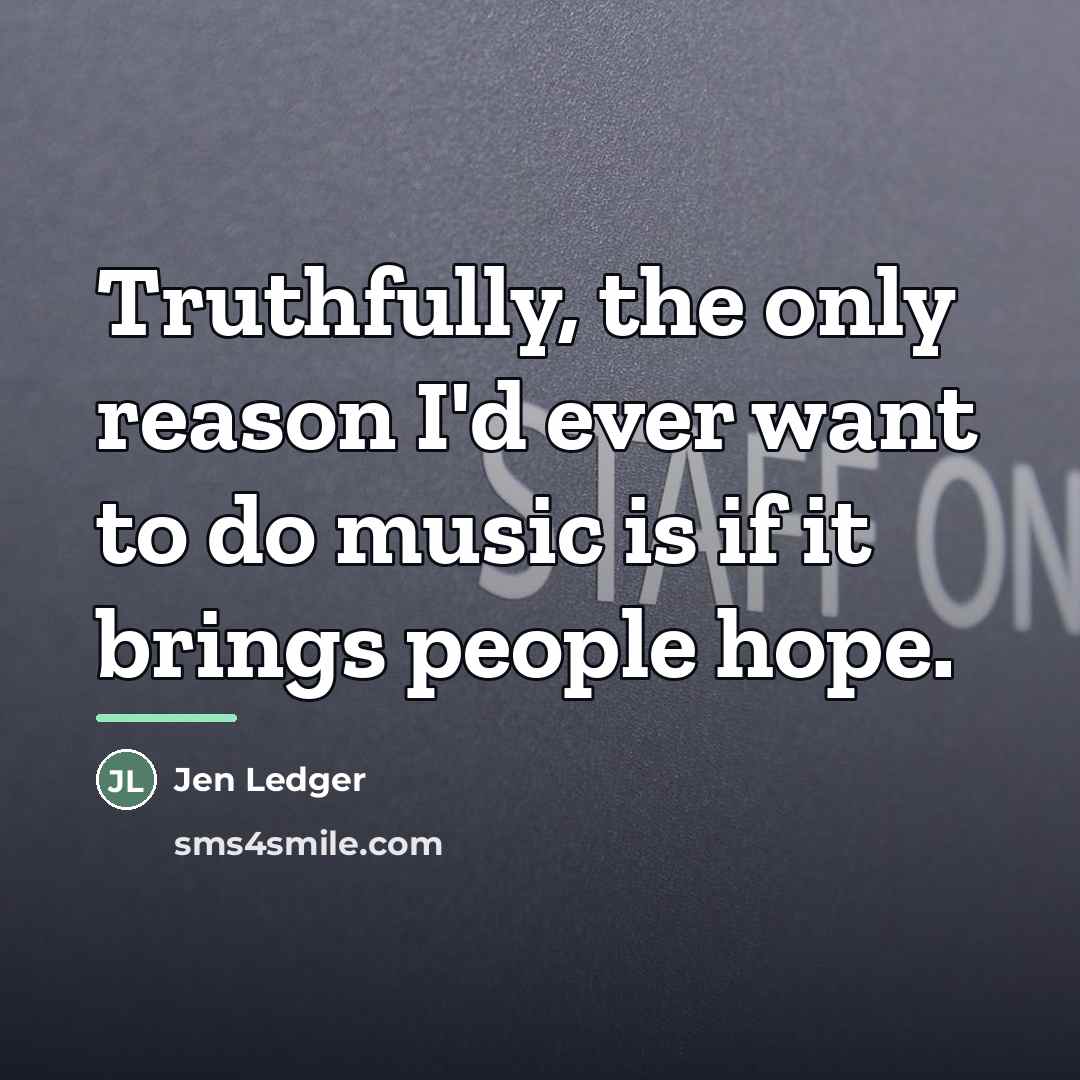 “Truthfully, the only reason I'd ever want to do music…” quote by Jen Ledger