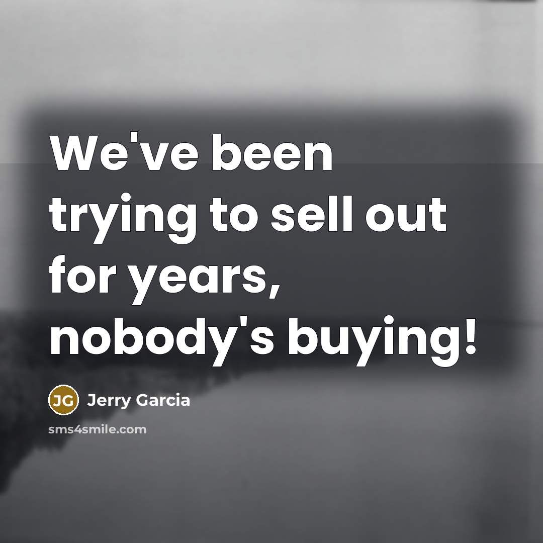“We've been trying to sell out for years, nobody's buying!…” quote by Jerry Garcia