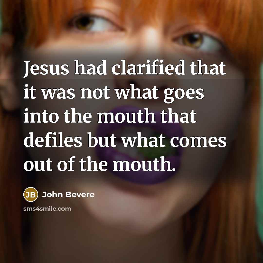 “Jesus had clarified that it was not what goes into the mouth that defiles but what comes out of the mouth.” quote by John Bevere