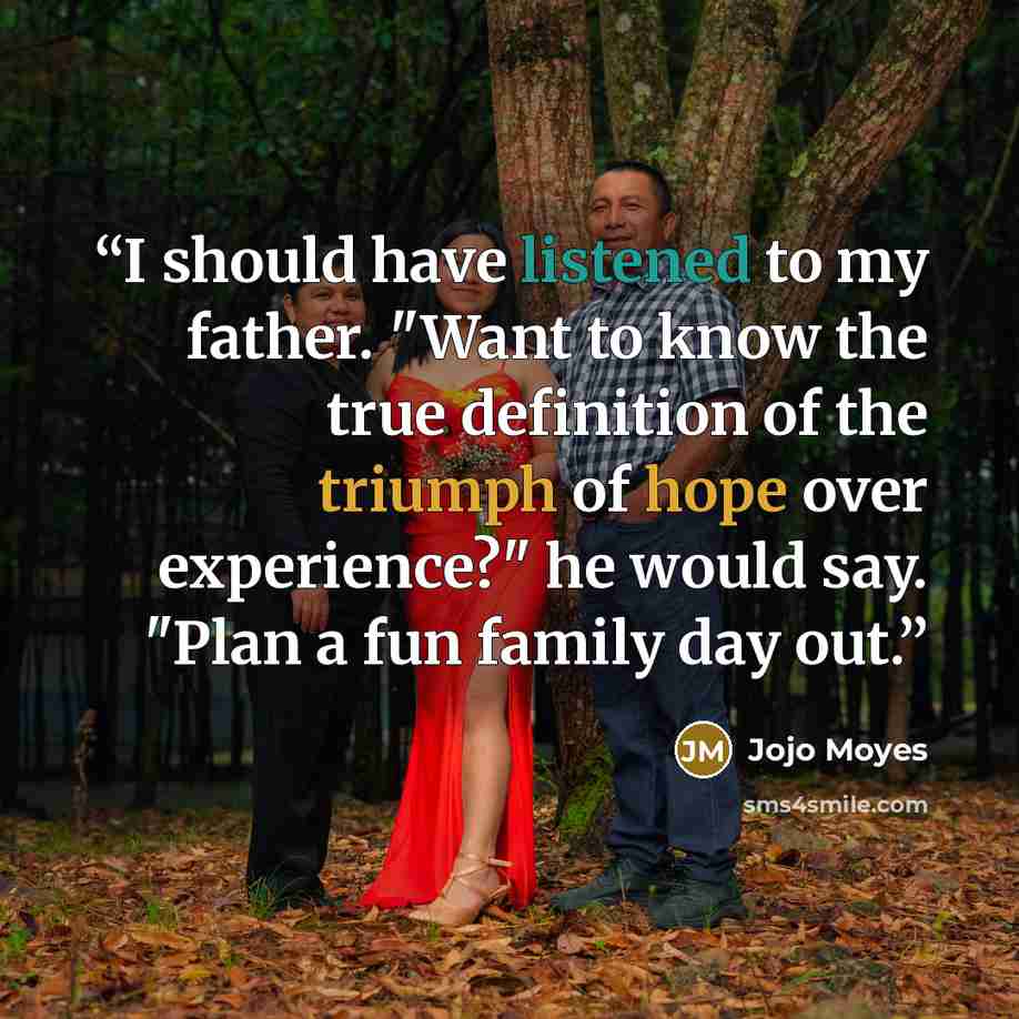 “I should have listened to my father. "Want to know the true definition of the triumph of hope over experience?" he would say. "Plan a fun family day out.” quote by Jojo Moyes