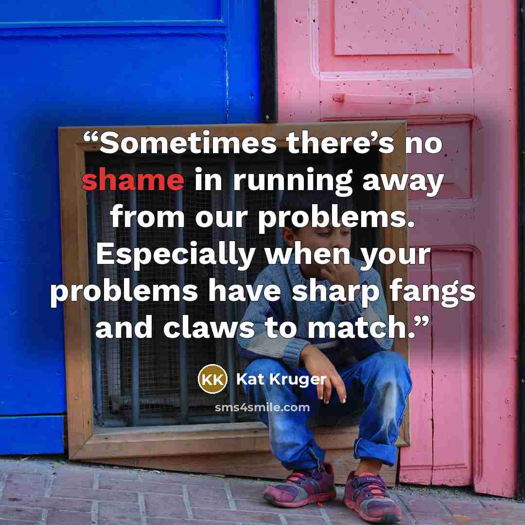 “Sometimes there’s no shame in running away from our problems. Especially when your problems have sharp fangs and claws to match.” quote by Kat Kruger