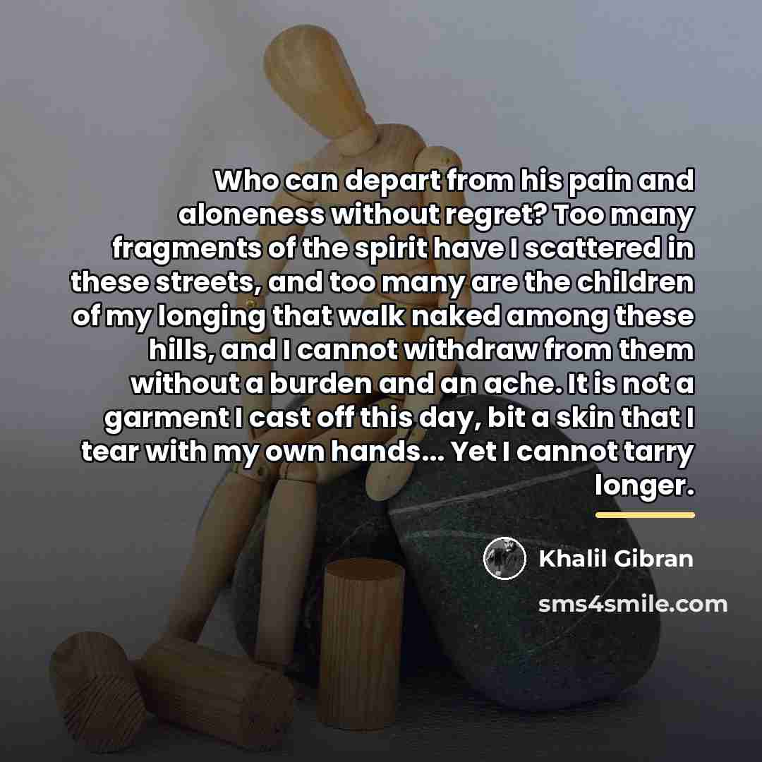 “Who can depart from his pain and aloneness without regret?…” quote by Khalil Gibran