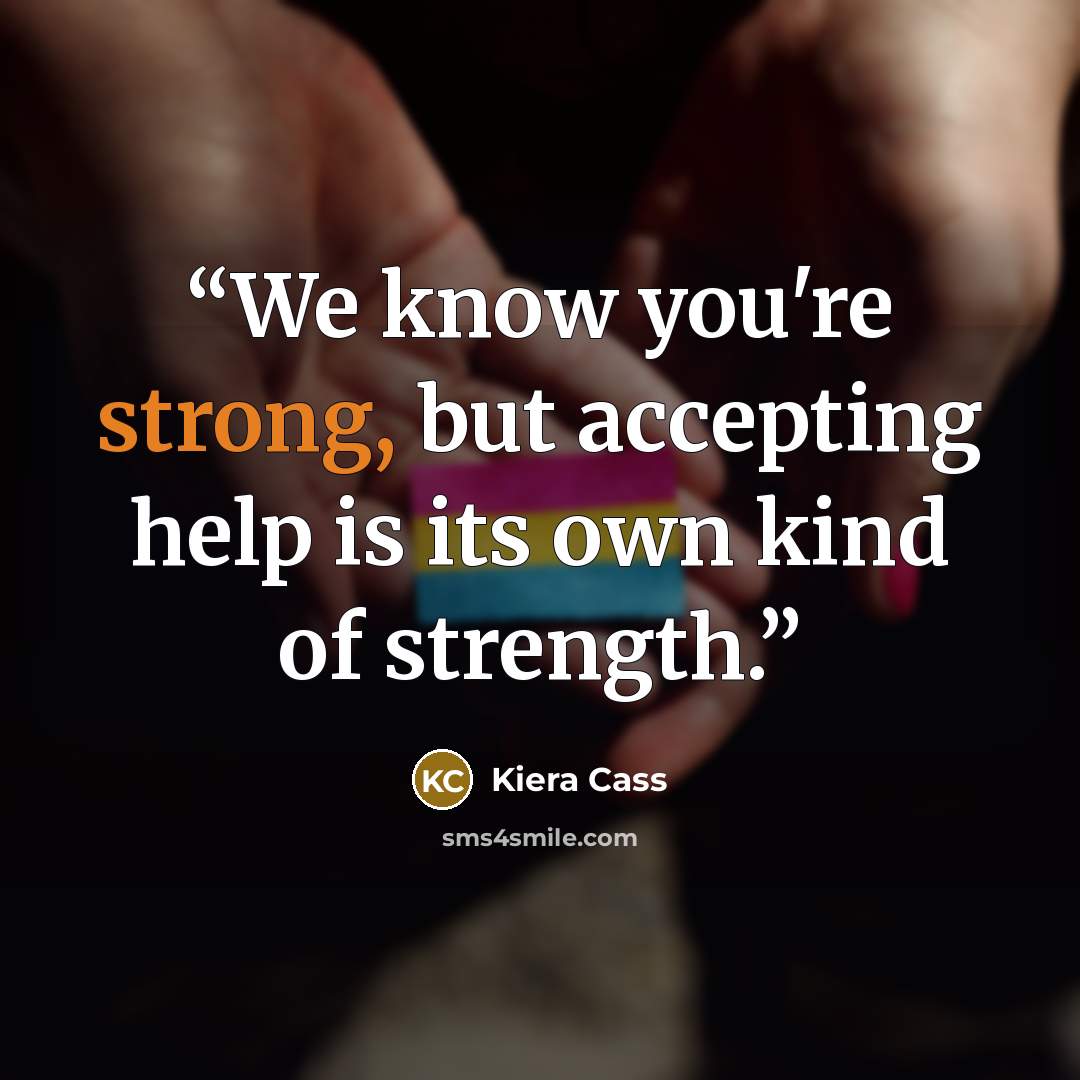 “We know you're strong, but accepting help is its own kind of strength.” quote by Kiera Cass