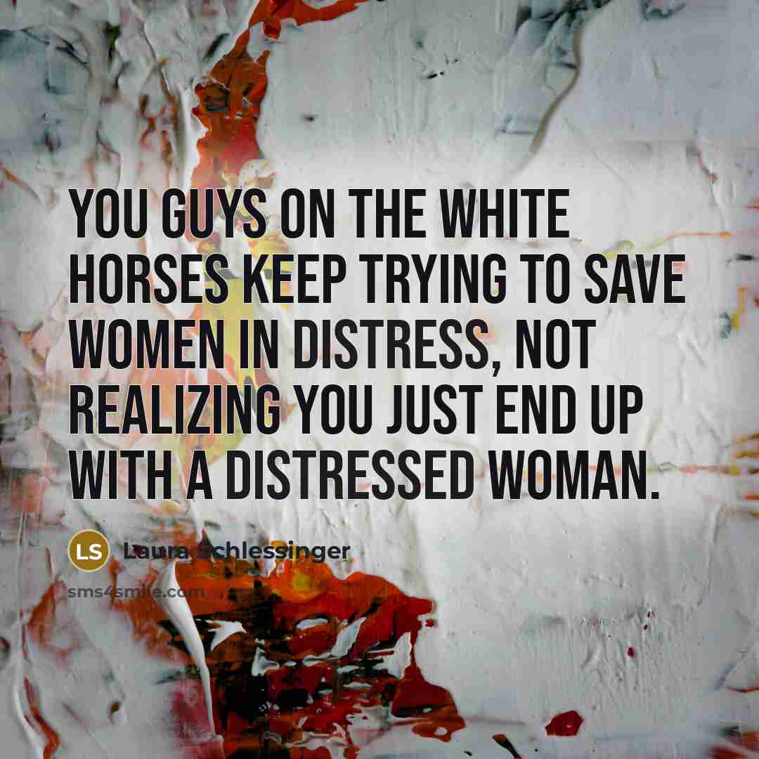 “You guys on the white horses keep trying to save…” quote by Laura Schlessinger