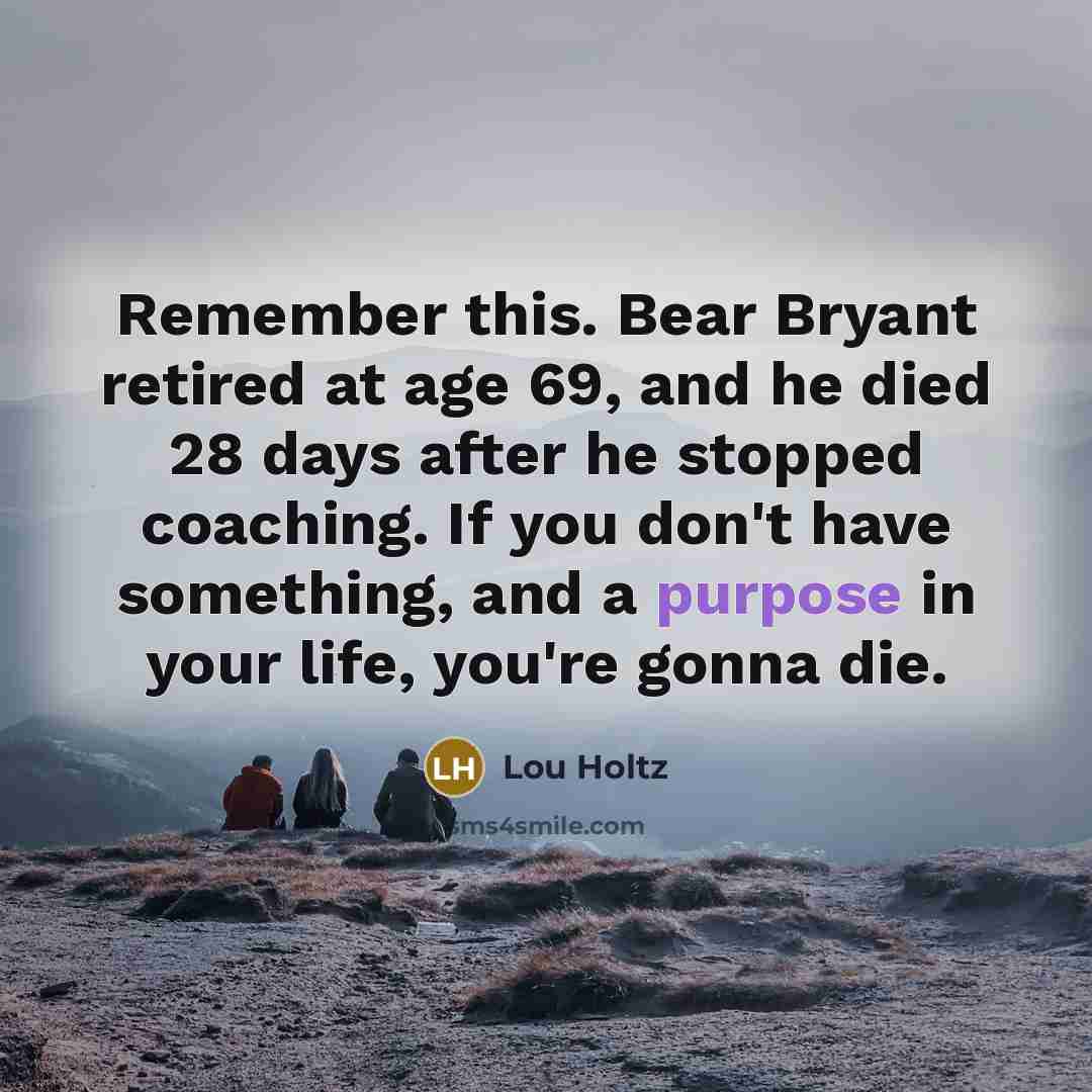 “Remember this. Bear Bryant retired at age 69, and he…” quote by Lou Holtz